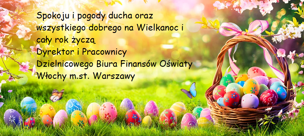 Spokoju i pogody ducha oraz wszystkiego dobrego na Wielkanoc i cały rok życzą: Dyrektor i Pracownicy Dzielnicowego Biura Finansów Oświaty Włochy m.st. Warszawy